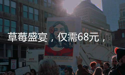 草莓盛宴，仅需68元，畅享30斤草莓的新鲜体验