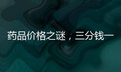 药品价格之谜，三分钱一片的药能否安全服用？