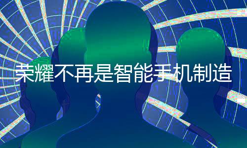 荣耀不再是智能手机制造商，李健透露新动向