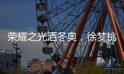 荣耀之光洒冬奥，徐梦桃携坚毅之志担任闭幕式旗手