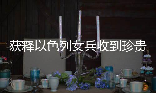获释以色列女兵收到珍贵吊坠纪念品，一段见证历史与友情的特殊时刻