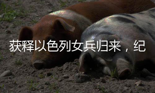 获释以色列女兵归来，纪念吊坠见证深情友情