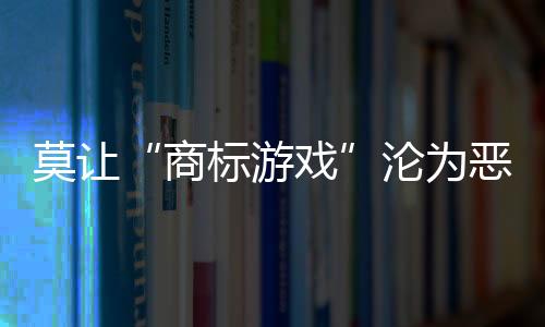 莫让“商标游戏”沦为恶性竞争帮凶