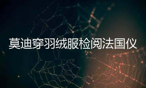 莫迪穿羽绒服检阅法国仪仗队，特殊场景下的友好交流