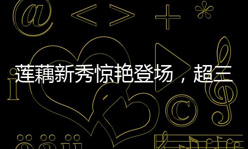 莲藕新秀惊艳登场，超三米长记录刷新