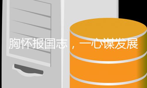 胸怀报国志，一心谋发展