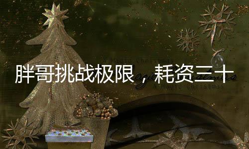 胖哥挑战极限，耗资三十万，体重一百八十斤的登顶珠峰之旅