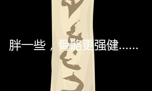 胖一些，骨骼更强健……是真是假？