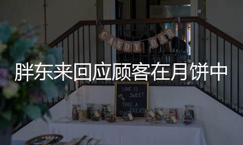 胖东来回应顾客在月饼中吃到毛发事件，确保食品安全，维护消费者权益