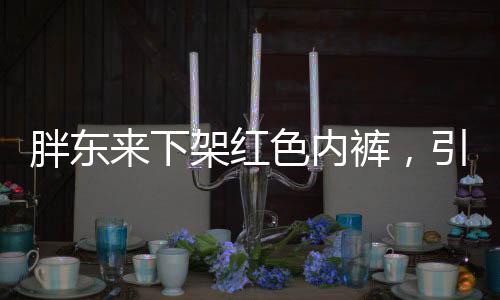 胖东来下架红色内裤，引发关注的事件探究