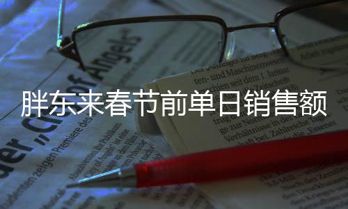 胖东来春节前单日销售额超1.3亿，热闹迎新春，业绩再创新高