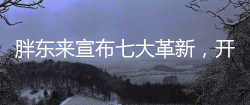 胖东来宣布七大革新，开启全新篇章