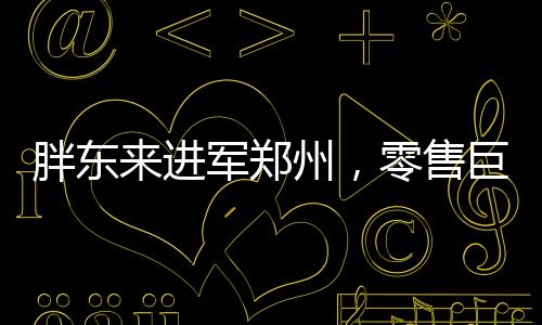 胖东来进军郑州，零售巨头的全新征程