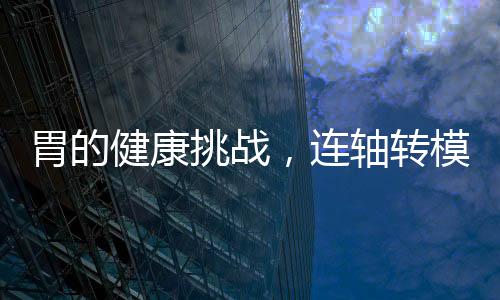 胃的健康挑战，连轴转模式下的挑战与应对