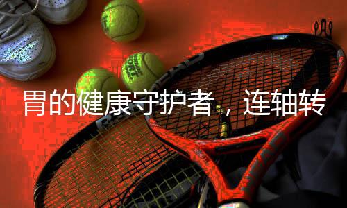 胃的健康守护者，连轴转模式下的健康探索