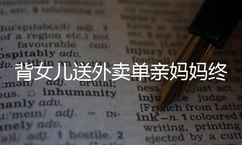 背女儿送外卖单亲妈妈终成梦想买房人