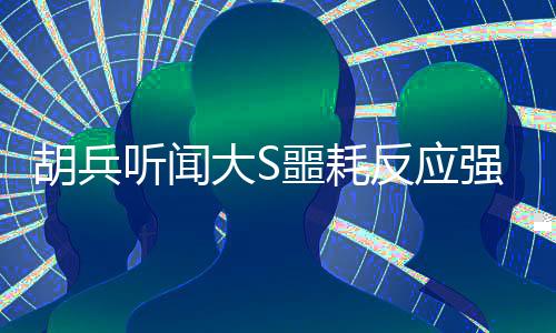 胡兵听闻大S噩耗反应强烈，眼睛都肿了
