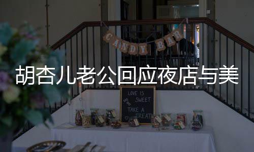 胡杏儿老公回应夜店与美女搂抱事件