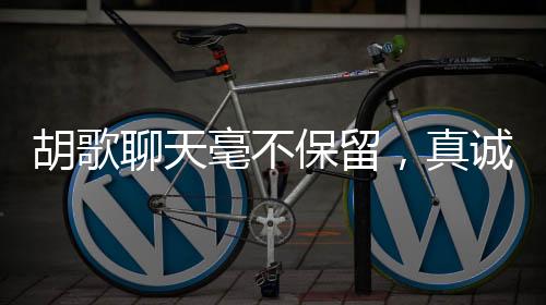 胡歌聊天毫不保留，真诚互动引发热议，真的不把我们当外人