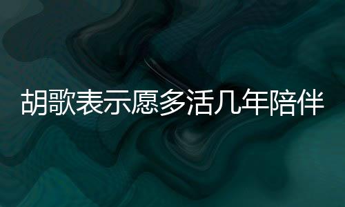 胡歌表示愿多活几年陪伴女儿，父爱的深情告白与责任担当
