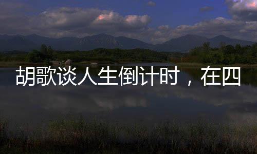 胡歌谈人生倒计时，在四十岁的拐点上的思考