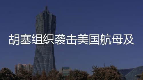 胡塞组织袭击美国航母及以色列机场，地缘政治风云再掀波澜