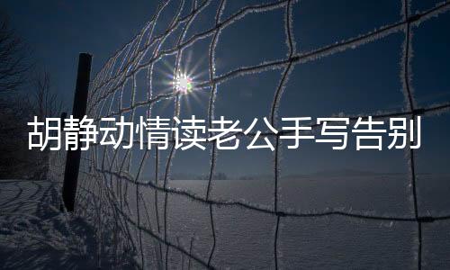 胡静动情读老公手写告别信，感人至深