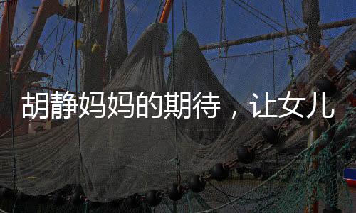 胡静妈妈的期待，让女儿学会知足之道