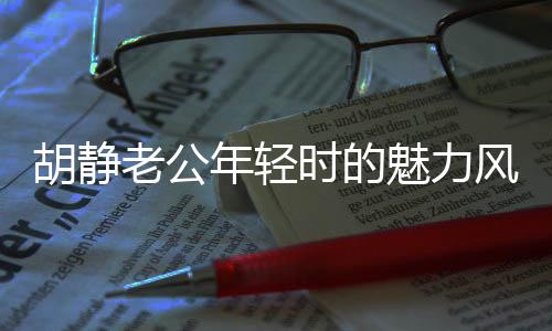 胡静老公年轻时的魅力风采