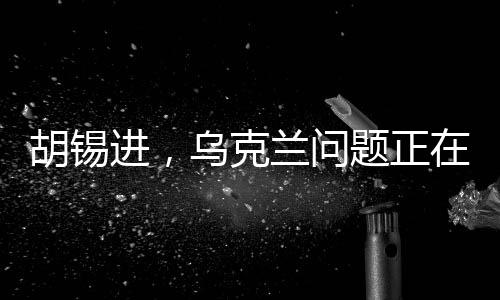 胡锡进，乌克兰问题正在重塑欧洲局势