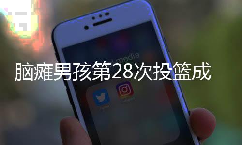 脑瘫男孩第28次投篮成功，全场欢呼——追梦不屈的励志故事