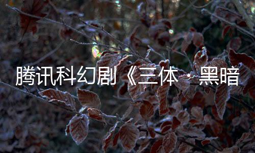 腾讯科幻剧《三体・黑暗森林