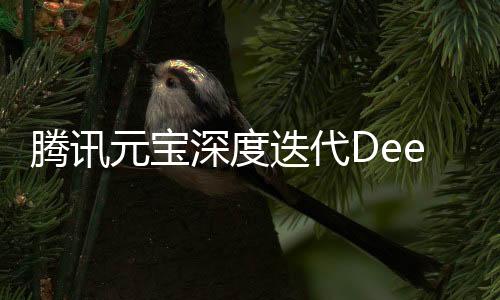 腾讯元宝深度迭代DeepSeek技术，引领AI视觉新篇章