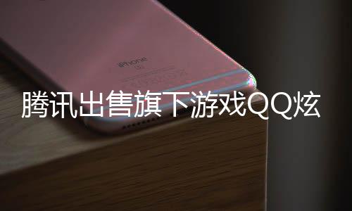 腾讯出售旗下游戏QQ炫舞套现超八亿，未来发展引人关注