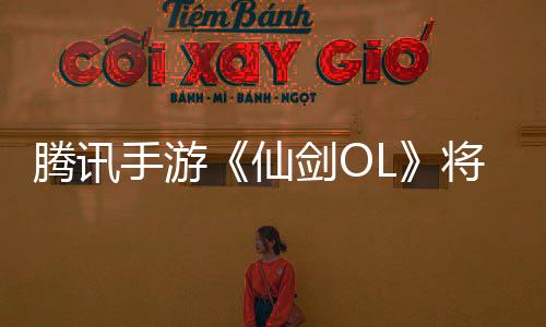 腾讯手游《仙剑OL》将于6月2日停运 你玩过吗？