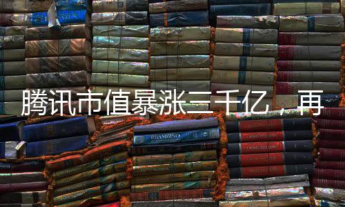 腾讯市值暴涨三千亿，再度引领科技巨头崛起之路