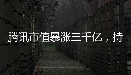 腾讯市值暴涨三千亿，持续领跑全球科技巨头