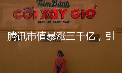 腾讯市值暴涨三千亿，引领科技巨头新篇章