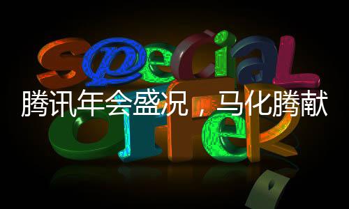 腾讯年会盛况，马化腾献唱送你一朵小红花，共享荣耀时刻