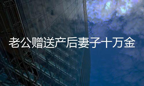 老公赠送产后妻子十万金钱塔，真情挚礼中的浪漫与意义