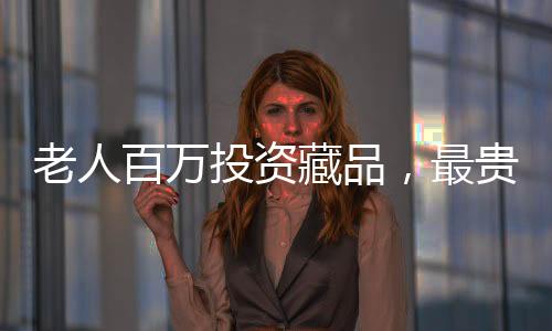 老人百万投资藏品，最贵藏品仅值十元——一次令人惊奇的收藏经历