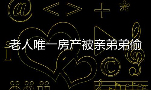老人唯一房产被亲弟弟偷卖，法院公正判决维护正义