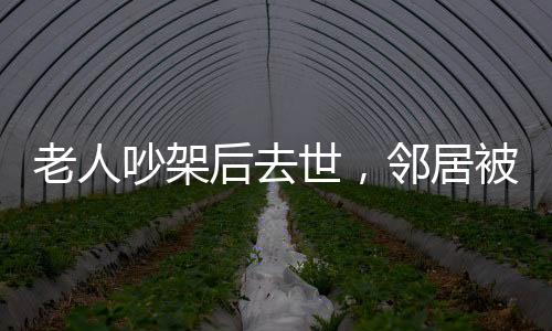 老人吵架后去世，邻居被判赔偿，一场冲突引发的深思