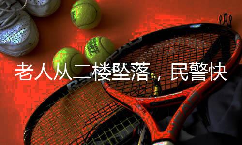 老人从二楼坠落，民警快速应变成功营救——千钧一发化险为夷感人故事