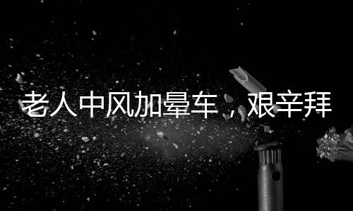老人中风加晕车，艰辛拜年路