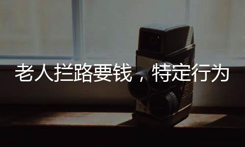 老人拦路要钱，特定行为引发社会关注