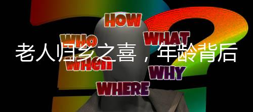 老人归乡之喜，年龄背后的岁月故事