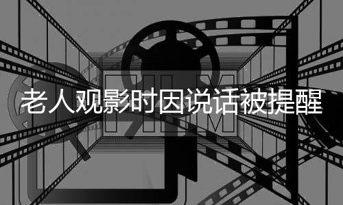 老人观影时因说话被提醒引发冲突，怒泼女子奶茶