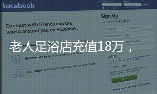 老人足浴店充值18万，消费背后的故事与深思