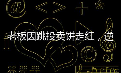老板因跳投卖饼走红，逆袭故事揭秘一二三四五六七八九十